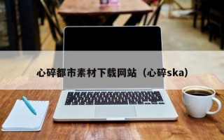 和田心碎都市素材下载网站（心碎ska）